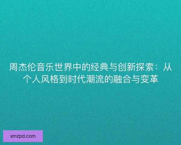 周杰伦音乐世界中的经典与创新探索：从个人风格到时代潮流的融合与变革