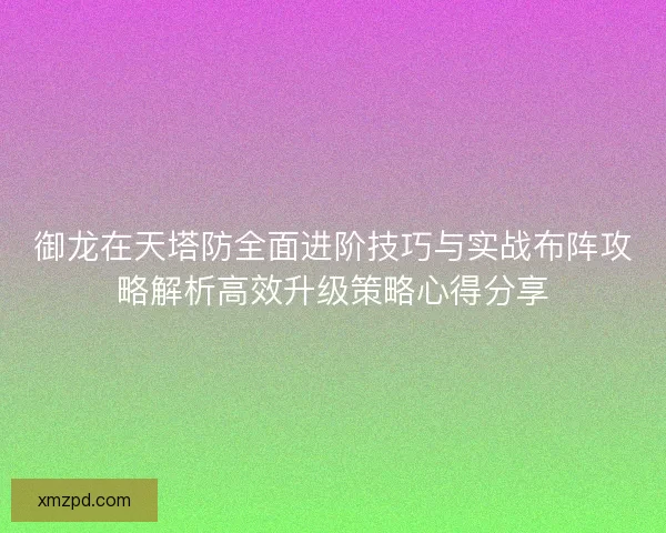 御龙在天塔防全面进阶技巧与实战布阵攻略解析高效升级策略心得分享