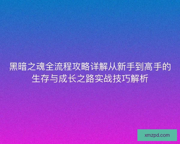 黑暗之魂全流程攻略详解从新手到高手的生存与成长之路实战技巧解析