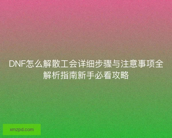 DNF怎么解散工会详细步骤与注意事项全解析指南新手必看攻略