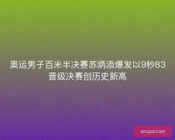 奥运男子百米半决赛苏炳添爆发以9秒83晋级决赛创历史新高
