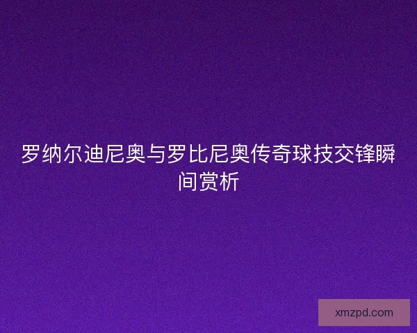 罗纳尔迪尼奥与罗比尼奥传奇球技交锋瞬间赏析
