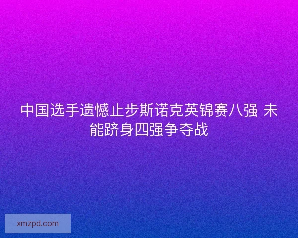 中国选手遗憾止步斯诺克英锦赛八强 未能跻身四强争夺战