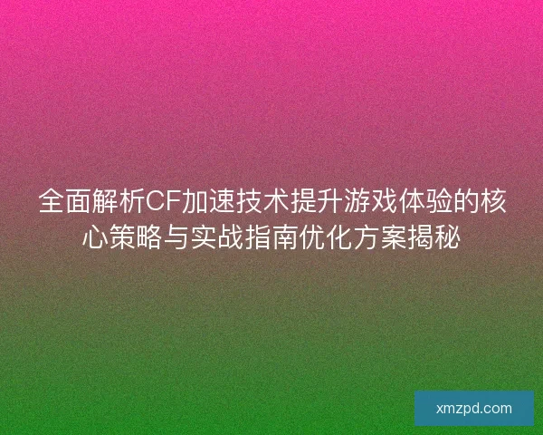 全面解析CF加速技术提升游戏体验的核心策略与实战指南优化方案揭秘