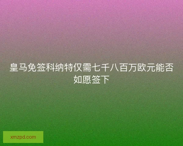 皇马免签科纳特仅需七千八百万欧元能否如愿签下